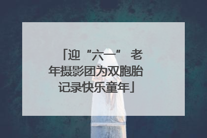 迎“六一” 老年摄影团为双胞胎记录快乐童年