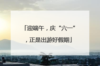 迎端午，庆“六一”，正是出游好假期