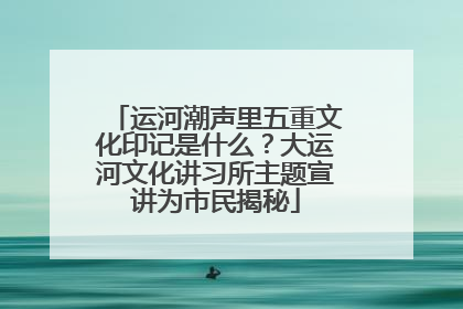 运河潮声里五重文化印记是什么？大运河文化讲习所主题宣讲为市民揭秘