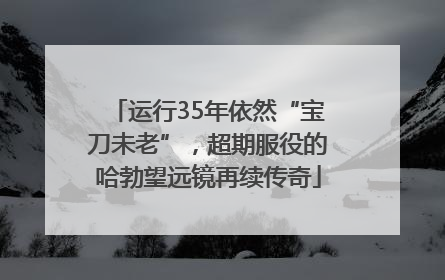 运行35年依然“宝刀未老”，超期服役的哈勃望远镜再续传奇