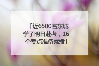 近6500名东城学子明日赴考，16个考点准备就绪