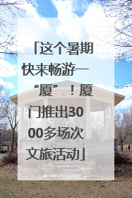 这个暑期快来畅游一“厦”！厦门推出3000多场次文旅活动