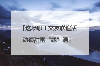 这场职工交友联谊活动很甜蜜“缘”满