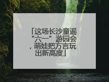这场长沙童谣“六一”游园会，萌娃把方言玩出新高度