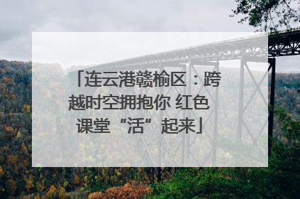 连云港赣榆区：跨越时空拥抱你 红色课堂“活”起来