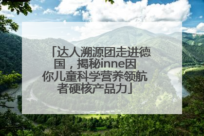 达人溯源团走进德国，揭秘inne因你儿童科学营养领航者硬核产品力