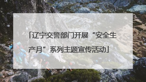 辽宁交警部门开展“安全生产月”系列主题宣传活动