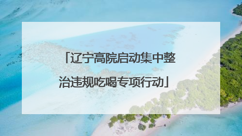 辽宁高院启动集中整治违规吃喝专项行动
