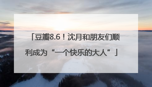 豆瓣8.6！沈月和朋友们顺利成为“一个快乐的大人”