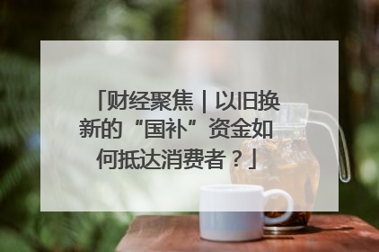 财经聚焦｜以旧换新的“国补”资金如何抵达消费者？