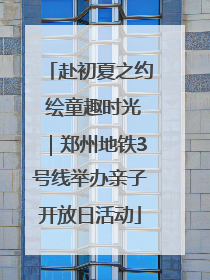 赴初夏之约 绘童趣时光｜郑州地铁3号线举办亲子开放日活动