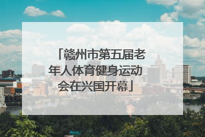 赣州市第五届老年人体育健身运动会在兴国开幕