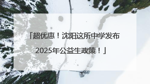 超优惠！沈阳这所中学发布2025年公益生政策！