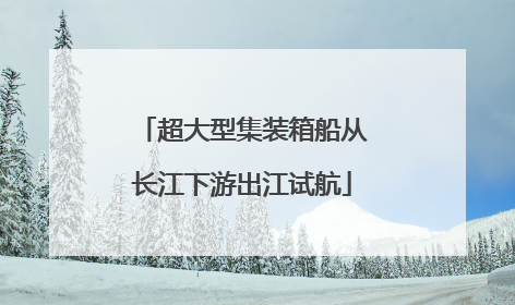 超大型集装箱船从长江下游出江试航