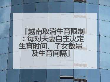 越南取消生育限制：每对夫妻自主决定生育时间、子女数量及生育间隔
