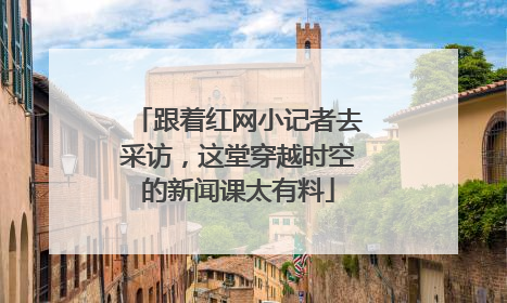 跟着红网小记者去采访，这堂穿越时空的新闻课太有料