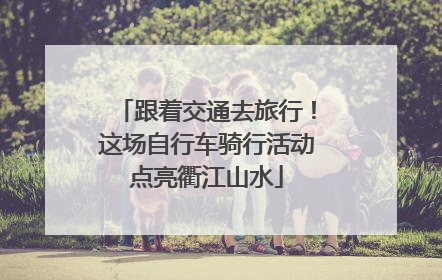 跟着交通去旅行！这场自行车骑行活动点亮衢江山水