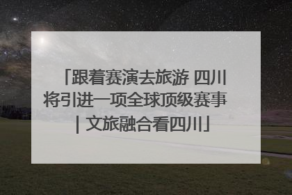 跟着赛演去旅游 四川将引进一项全球顶级赛事｜文旅融合看四川