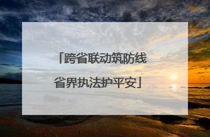 跨省联动筑防线 省界执法护平安