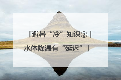 避暑“冷”知识②｜水体降温有“延迟”