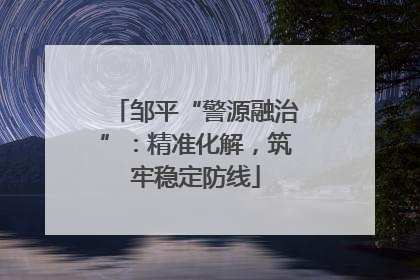 邹平“警源融治”：精准化解，筑牢稳定防线
