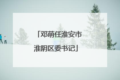 邓萌任淮安市淮阴区委书记
