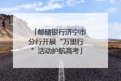 邮储银行济宁市分行开展“万里行”活动护航高考