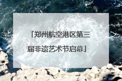 郑州航空港区第三届非遗艺术节启幕