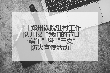 郑州铁院驻村工作队开展“我们的节日·端午”暨“三夏”防火宣传活动