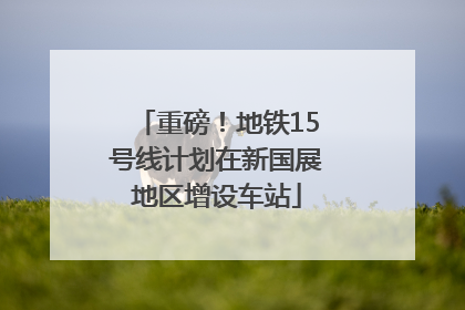 重磅！地铁15号线计划在新国展地区增设车站