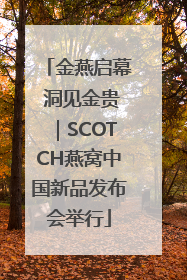金燕启幕 洞见金贵｜SCOTCH燕窝中国新品发布会举行