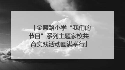 金盛路小学“我们的节目”系列主题家校共育实践活动圆满举行