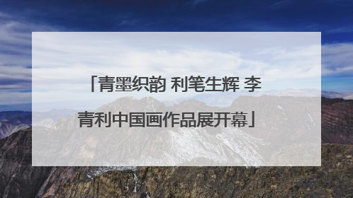 青墨织韵 利笔生辉 李青利中国画作品展开幕