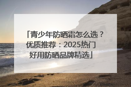 青少年防晒霜怎么选？优质推荐：2025热门好用防晒品牌精选