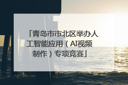 青岛市市北区举办人工智能应用（AI视频制作）专项竞赛