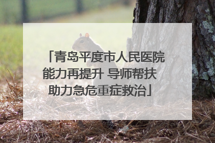 青岛平度市人民医院能力再提升 导师帮扶助力急危重症救治