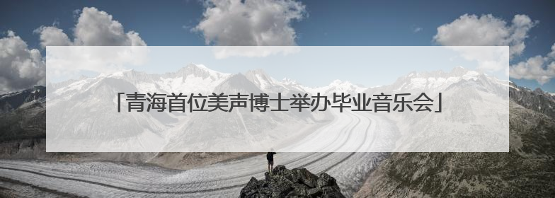 青海首位美声博士举办毕业音乐会