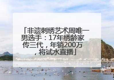 非遗刺绣艺术周唯一男选手：17年绣龄家传三代，年销200万，将试水直播
