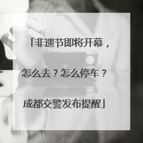 非遗节即将开幕，怎么去？怎么停车？成都交警发布提醒