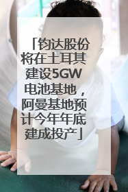 钧达股份将在土耳其建设5GW电池基地，阿曼基地预计今年年底建成投产