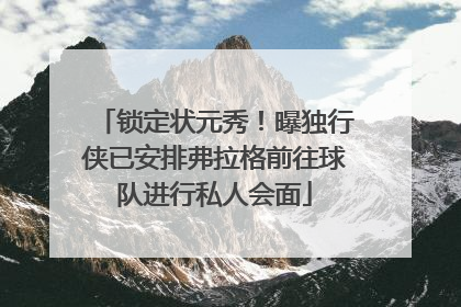 锁定状元秀！曝独行侠已安排弗拉格前往球队进行私人会面
