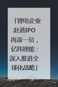 锂电企业赴港IPO再添一员，亿纬锂能：深入推进全球化战略