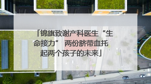 锦旗致谢产科医生“生命接力” 两份脐带血托起两个孩子的未来