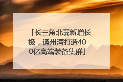 长三角北翼新增长极，通州湾打造400亿高端装备集群