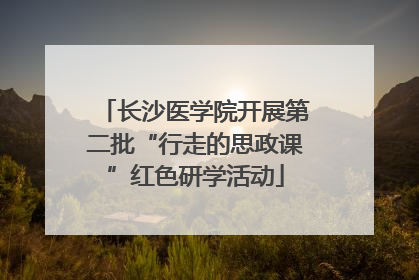长沙医学院开展第二批“行走的思政课”红色研学活动