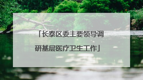 长泰区委主要领导调研基层医疗卫生工作