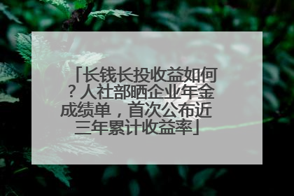 长钱长投收益如何？人社部晒企业年金成绩单，首次公布近三年累计收益率
