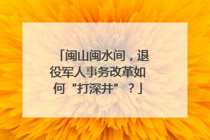 闽山闽水间，退役军人事务改革如何“打深井”？