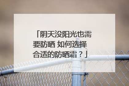 阴天没阳光也需要防晒 如何选择合适的防晒霜?