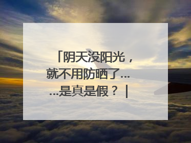 阴天没阳光，就不用防晒了……是真是假？｜谣言终结站
